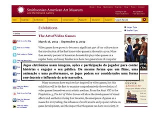 Jogos eletrônicos usam imagens, aJogos eletrônicos usam imagens, açções e participaões e participaçção do jogador para contarão do jogador para contar
histhistóórias e engajar o seu prias e engajar o seu púúblico. Da mesma forma que um filme, umablico. Da mesma forma que um filme, uma
animaanimaçção e uma performance, os jogos podem ser considerados uma formaão e uma performance, os jogos podem ser considerados uma forma
convincente e influente de arte narrativa.convincente e influente de arte narrativa.
 