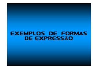EXEMPLOS DE FORMAS
DE EXPRESSÃO
 