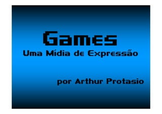 Games
Uma Mídia de Expressão
por Arthur Protasio
 