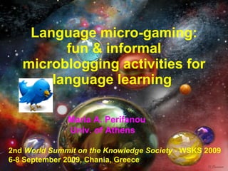 Language micro-gaming: fun & informal microblogging activities for language learning  2nd  World Summit on the Knowledge Society  -  WSKS 2009 6-8 September 2009, Chania, Greece   Maria A. Perifanou  Univ. of Athens 