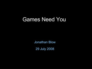 Games Need You Jonathan Blow 29 July 2008 