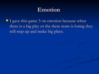 Emotion  I gave this game 3 on emotion because when there is a big play or the there team is losing they will step up and make big plays. 