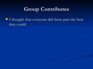 Group Contributes I thought that everyone did there part the best they could. 