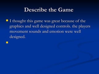 Describe the Game  I thought this game was great because of the graphics and well designed controls. the players movement sounds and emotion were well designed.  