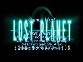 Games  Unit   lost planet This power point is created by: Nick wallace and in his group Dashawn gamble, Alex wickham, Kris halvorson   