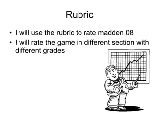 Rubric
• I will use the rubric to rate madden 08
• I will rate the game in different section with
  different grades
 
