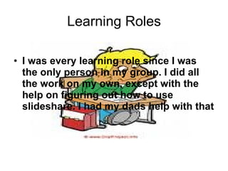 Learning Roles

• I was every learning role since I was
  the only person in my group. I did all
  the work on my own, except with the
  help on figuring out how to use
  slideshare. I had my dads help with that
 
