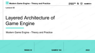 WANG XI GAMES 104 2022
Modern Game Engine - Theory and Practice
Modern Game Engine - Theory and Practice
Lecture 02
Layered Architecture of
Game Engine
 