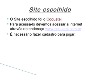 Site escolhido
O Site escolhido foi o Coquetel
 Para acessá-lo devemos acessar a internet
através do endereço www.coquetel.com.br
 É necessário fazer cadastro para jogar.


 