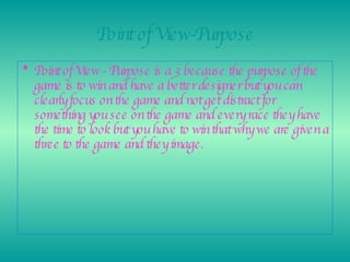 Point of View-Purpose Point of View - Purpose is a 3 because the purpose of the game is to win and have a better designer but you can clearly focus on the game and not get distract for something you see on the game and every race they have the time to look but you have to win that why we are given a three to the game and they image.  