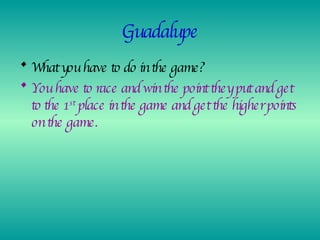 Guadalupe What you have to do in the game? You have to race and win the point they put and get to the 1 st  place in the game and get the higher points on the game. 