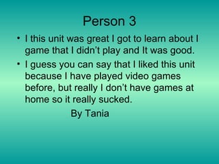 Person 3 I this unit was great I got to learn about I game that I didn’t play and It was good. I guess you can say that I liked this unit because I have played video games before, but really I don’t have games at home so it really sucked. By Tania 