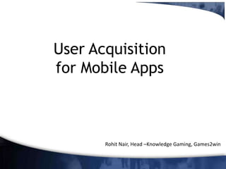 User Acquisition
for Mobile Apps

Rohit Nair, Head –Knowledge Gaming, Games2win

 