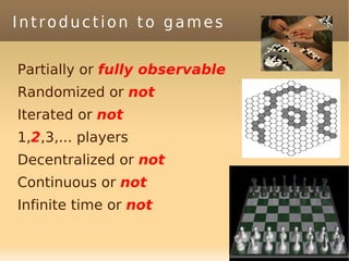 Introduction to games

Partially or fully observable
Randomized or not
Iterated or not
1,2,3,... players
Decentralized or not
Continuous or not
Infinite time or not
 