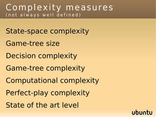 Complexity measures
(not always well defined)


State-space complexity
Game-tree size
Decision complexity
Game-tree complexity
Computational complexity
Perfect-play complexity
State of the art level
 