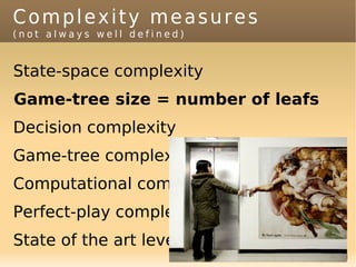 Complexity measures
(not always well defined)


State-space complexity
Game-tree size = number of leafs
Decision complexity
Game-tree complexity
Computational complexity
Perfect-play complexity
State of the art level
 