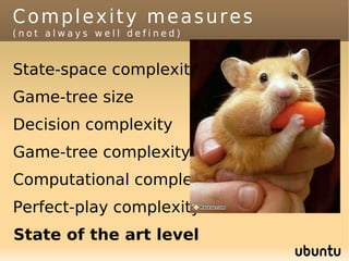 Complexity measures
(not always well defined)


State-space complexity
Game-tree size
Decision complexity
Game-tree complexity
Computational complexity
Perfect-play complexity
State of the art level
 