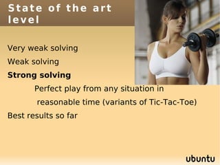 State of the art
level

Very weak solving
Weak solving
Strong solving
       Perfect play from any situation in
       reasonable time (variants of Tic-Tac-Toe)
Best results so far
 