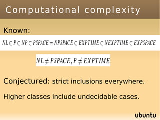 Computational complexity

Known:




Conjectured: strict inclusions everywhere.

Higher classes include undecidable cases.
 