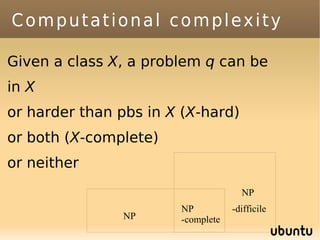 Computational complexity

Given a class X, a problem q can be
in X
or harder than pbs in X (X-hard)
or both (X-complete)
or neither
                                     NP
                       NP          -difficile
               NP      -complete
 