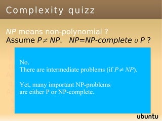 Complexity quizz

NP means non-polynomial ?
Assume P≠ NP. NP=NP-complete U P ?
Are there problems solvable in
exponential time but not in polynomial
    No.
time ? are intermediate problems (if P≠ NP).
    There
Are there problems solvable in
quadratic time butNP-problems
    Yet, many important not in linear time ?
Are are eitherproblems which can't be
    there P or NP-complete.
 solved, even with infinite time and
 space ?
 