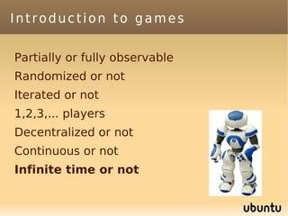 Introduction to games

Partially or fully observable
Randomized or not
Iterated or not
1,2,3,... players
Decentralized or not
Continuous or not
Infinite time or not
 