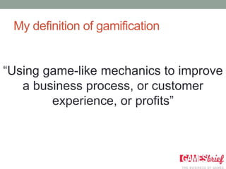 My definition of gamification


“Using game-like mechanics to improve
   a business process, or customer
        experience, or profits”
 