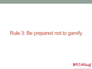 Rule 3: Be prepared not to gamify
 