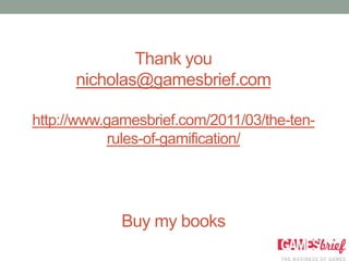 Thank you
      nicholas@gamesbrief.com

http://www.gamesbrief.com/2011/03/the-ten-
           rules-of-gamification/




             Buy my books
 