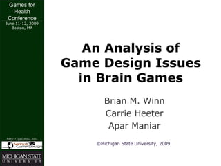 Games for
   Health
 Conference
June 11-12, 2009
   Boston, MA




                        An Analysis of
                     Game Design Issues
                       in Brain Games
                            Brian M. Winn
                            Carrie Heeter
                             Apar Maniar
http://gel.msu.edu
                         ©Michigan State University, 2009
 
