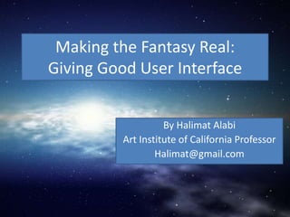 Making the Fantasy Real:Giving Good User Interface By Halimat Alabi Art Institute of California Professor  Halimat@gmail.com 