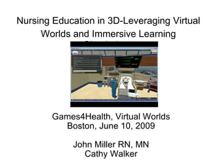 Nursing Education in 3D-Leveraging Virtual Worlds and Immersive Learning   Simulations Games4Health, Virtual Worlds Boston, June 10, 2009 John Miller RN, MN Cathy Walker 