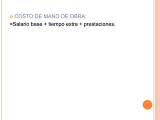 COSTO DE MANO DE OBRA:
=Salario base + tiempo extra + prestaciones.
 