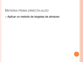 MATERIA PRIMA DIRECTA-ALDO
   Aplicar un metodo de targetas de almacen
 