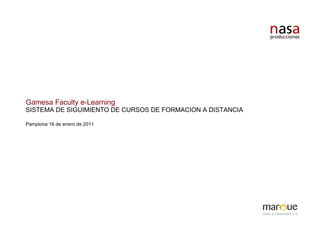 Gamesa Faculty e-Learning
SISTEMA DE SIGUIMIENTO DE CURSOS DE FORMACION A DISTANCIA

Pamplona 16 de enero de 2011
 