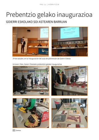 P A G   1 1   | H O R N I T Z E N
GOIERRI ESKOLAKO SOI ASTEAREN BARRUAN
Prebentzio gelako inaugurazioa
24 de octubre, en la inauguración del aula de prevención de Goierri Eskola
Urriaren 24an, Goierri Eskolako prebentzio gelako inaugurazioa
Gamesa
 