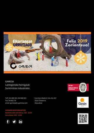 GAMESA
Lantegietako hornigaiak
Suministros industriales
Carretera Madrid- Irún, Km 417
20212 Olaberria
(Gipuzkoa)
Telf: 943 880 063- 943 880 855
Fax: 94 880 770
email: gamesa@s-gamesa.com
HORARIO ININTERRUMPIDO
Astelehenetik ostiralera, 7:00 - 18:00
Larunbata, 9:00 - 12:00
 