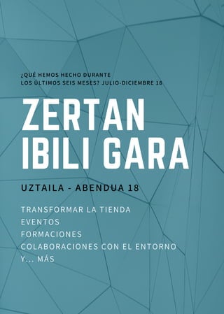 ZERTAN
IBILI GARA
UZTAILA - ABENDUA 18
TRANSFORMAR LA TIENDA
EVENTOS
FORMACIONES
COLABORACIONES CON EL ENTORNO
Y... MÁS
¿QUÉ HEMOS HECHO DURANTE
LOS ÚLTIMOS SEIS MESES? JULIO-DICIEMBRE 18
 
