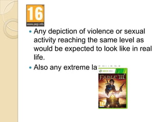  Any depiction of violence or sexual
  activity reaching the same level as
  would be expected to look like in real
  life.
 Also any extreme language
 