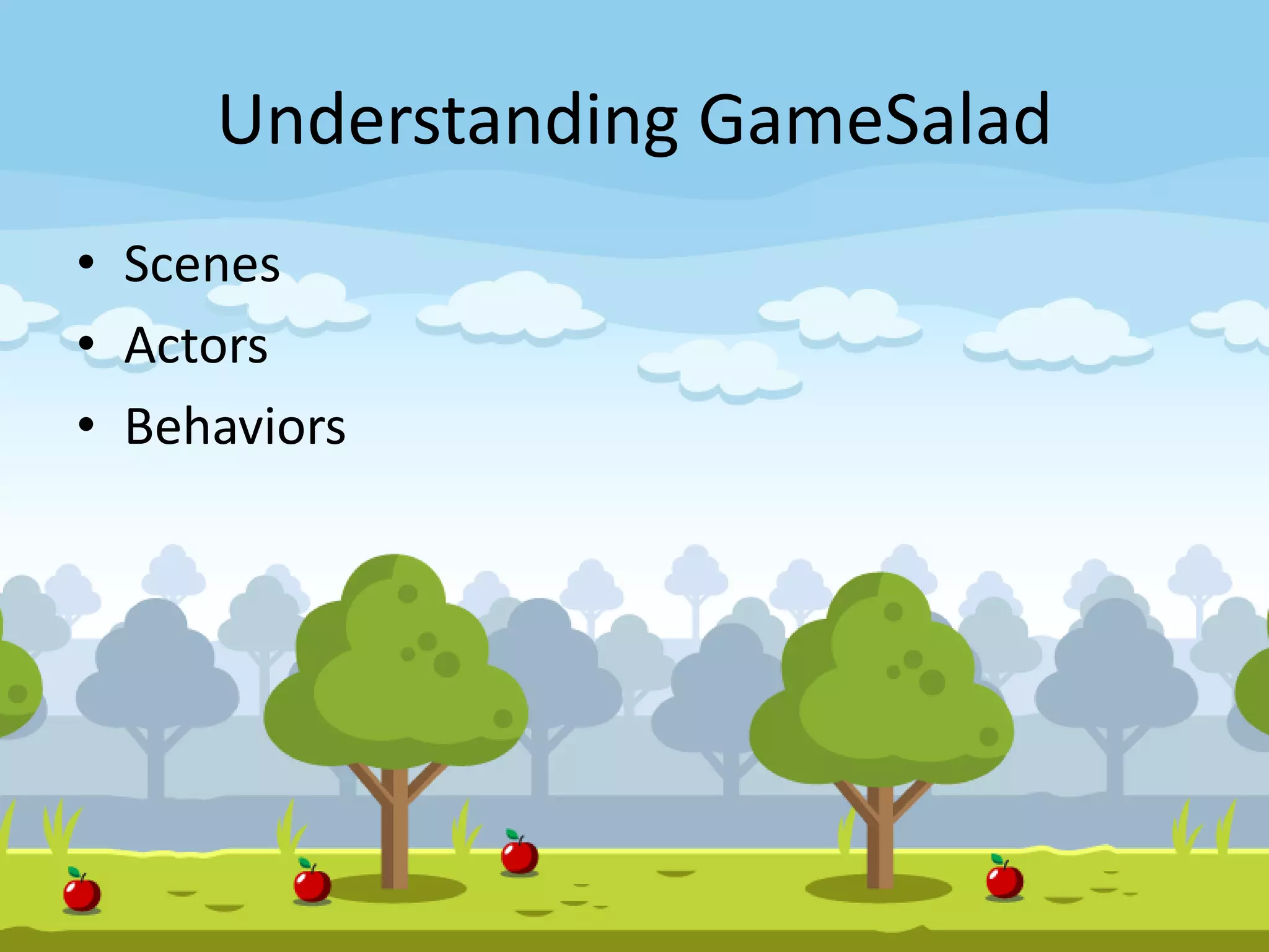 Understanding GameSalad
• Scenes
• Actors
• Behaviors
 
