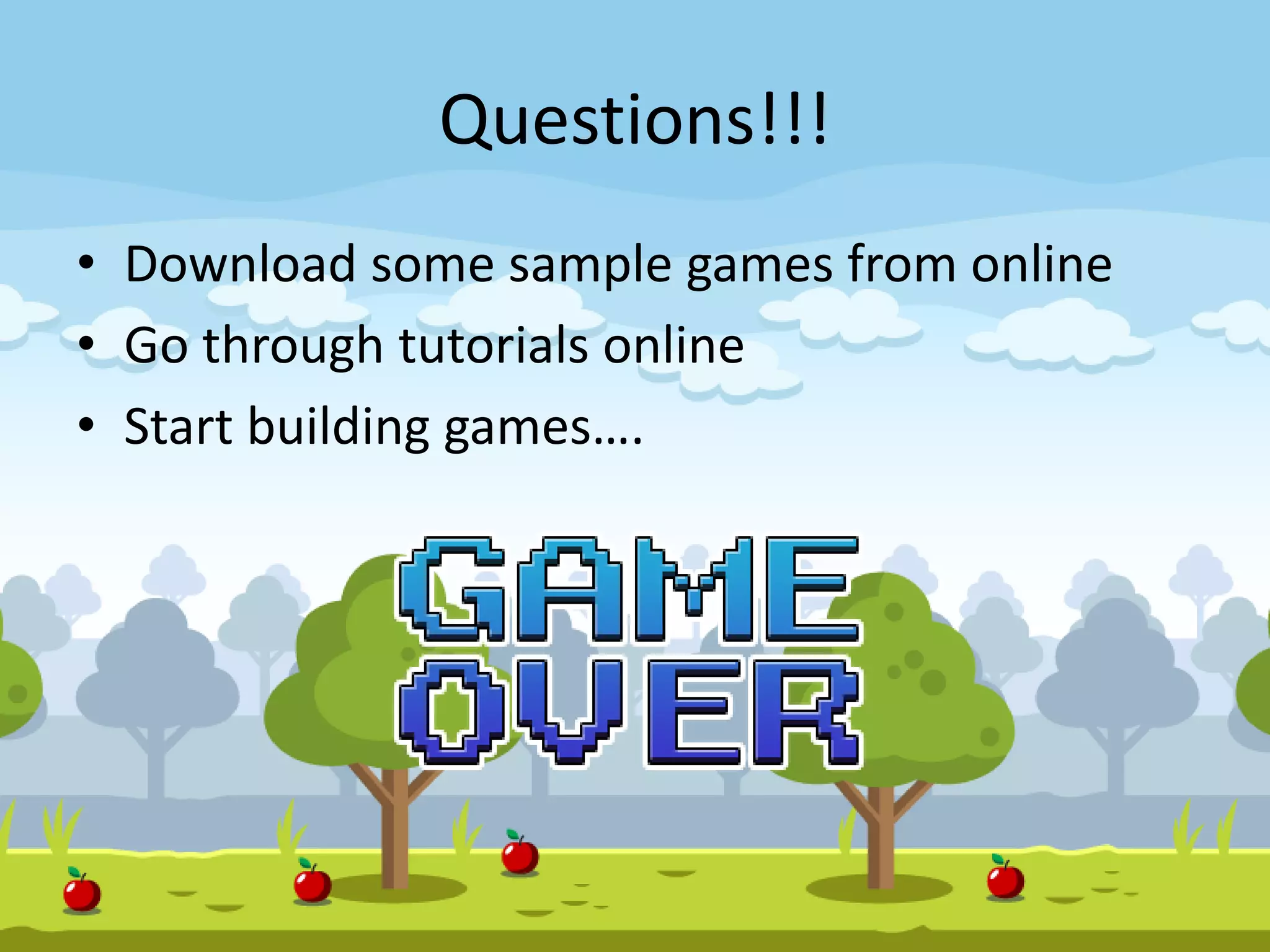 Questions!!!
• Download some sample games from online
• Go through tutorials online
• Start building games….
 