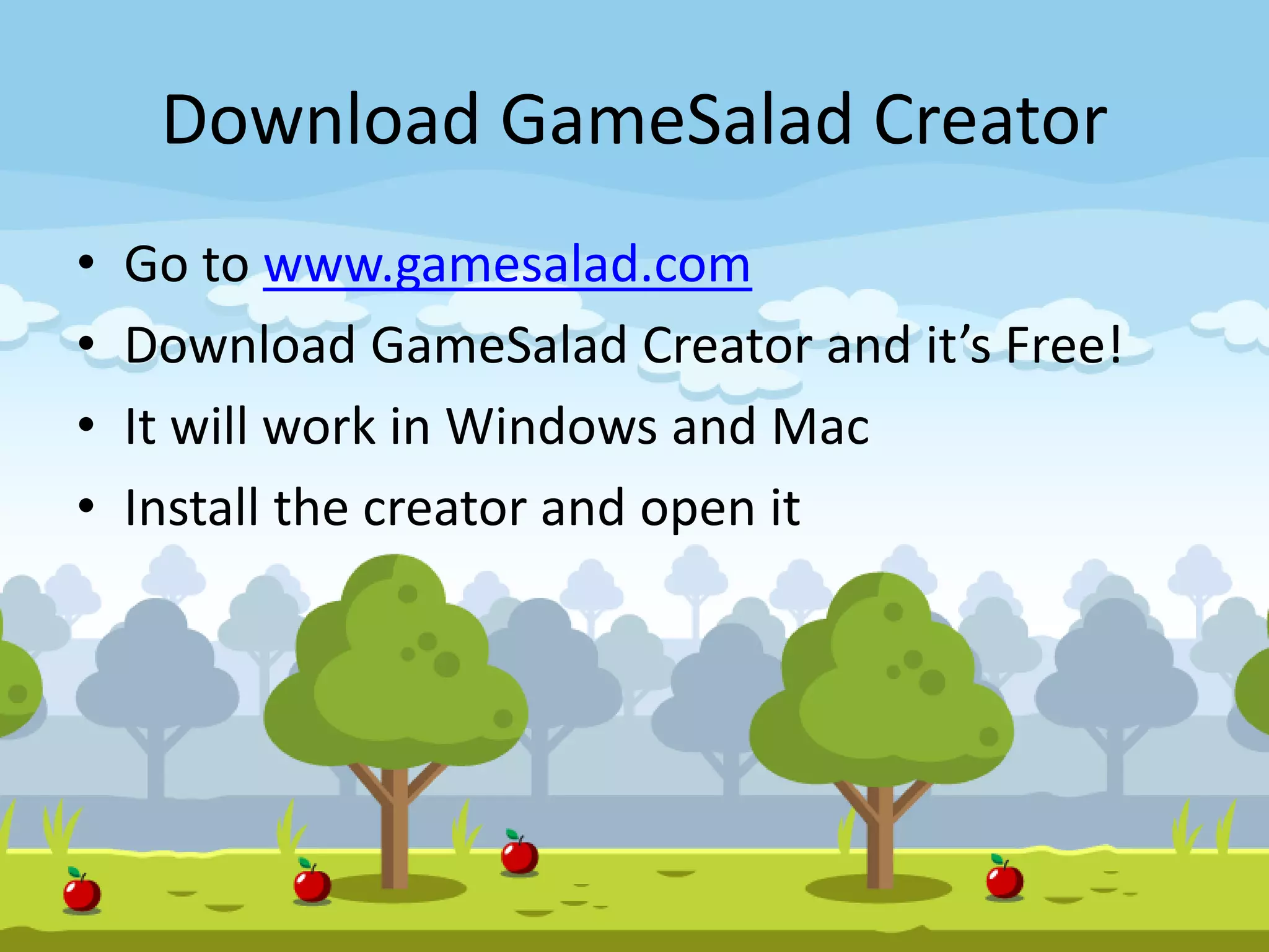 Download GameSalad Creator
• Go to www.gamesalad.com
• Download GameSalad Creator and it’s Free!
• It will work in Windows and Mac
• Install the creator and open it
 
