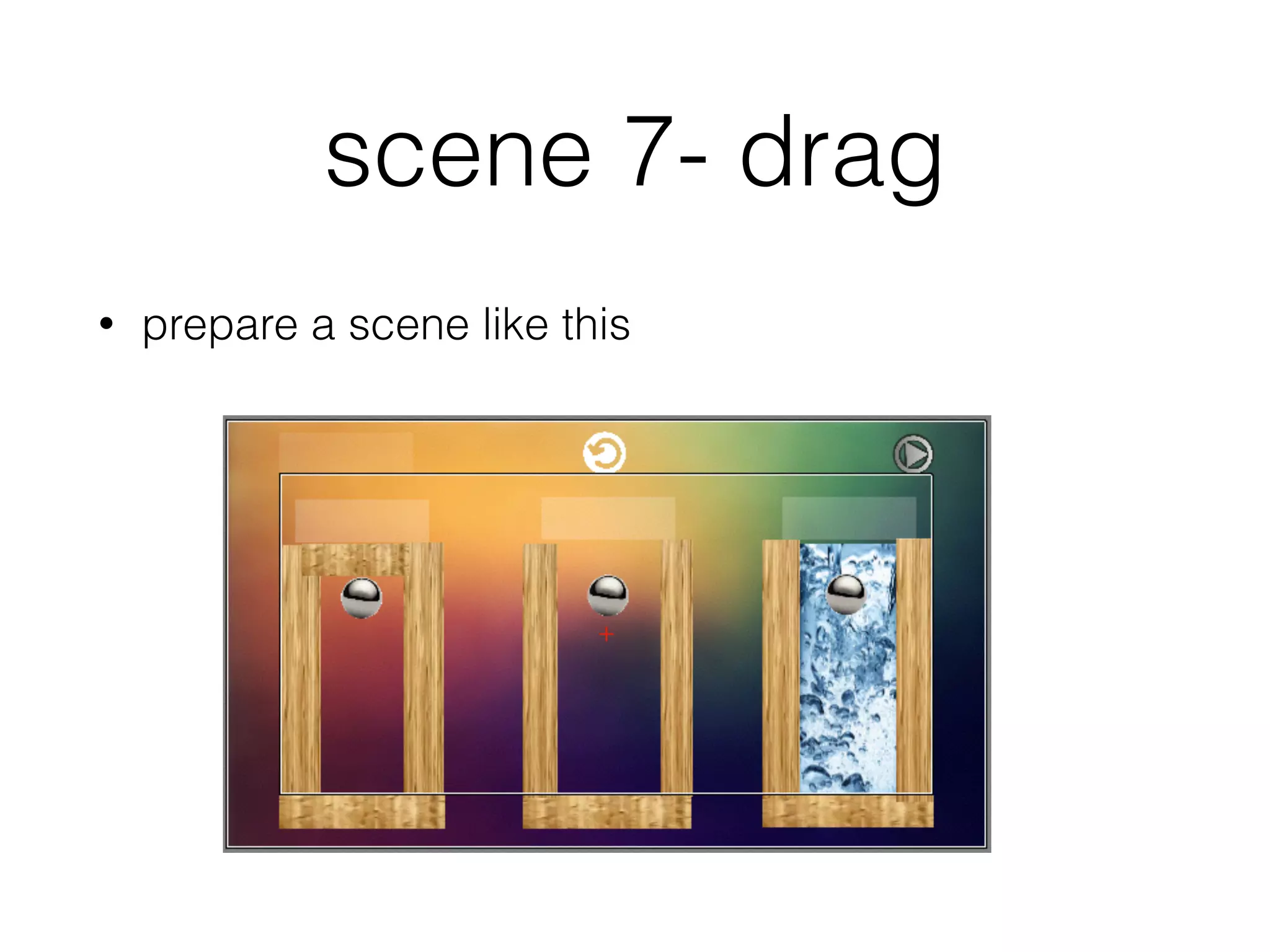 scene 7- drag
• prepare a scene like this
 