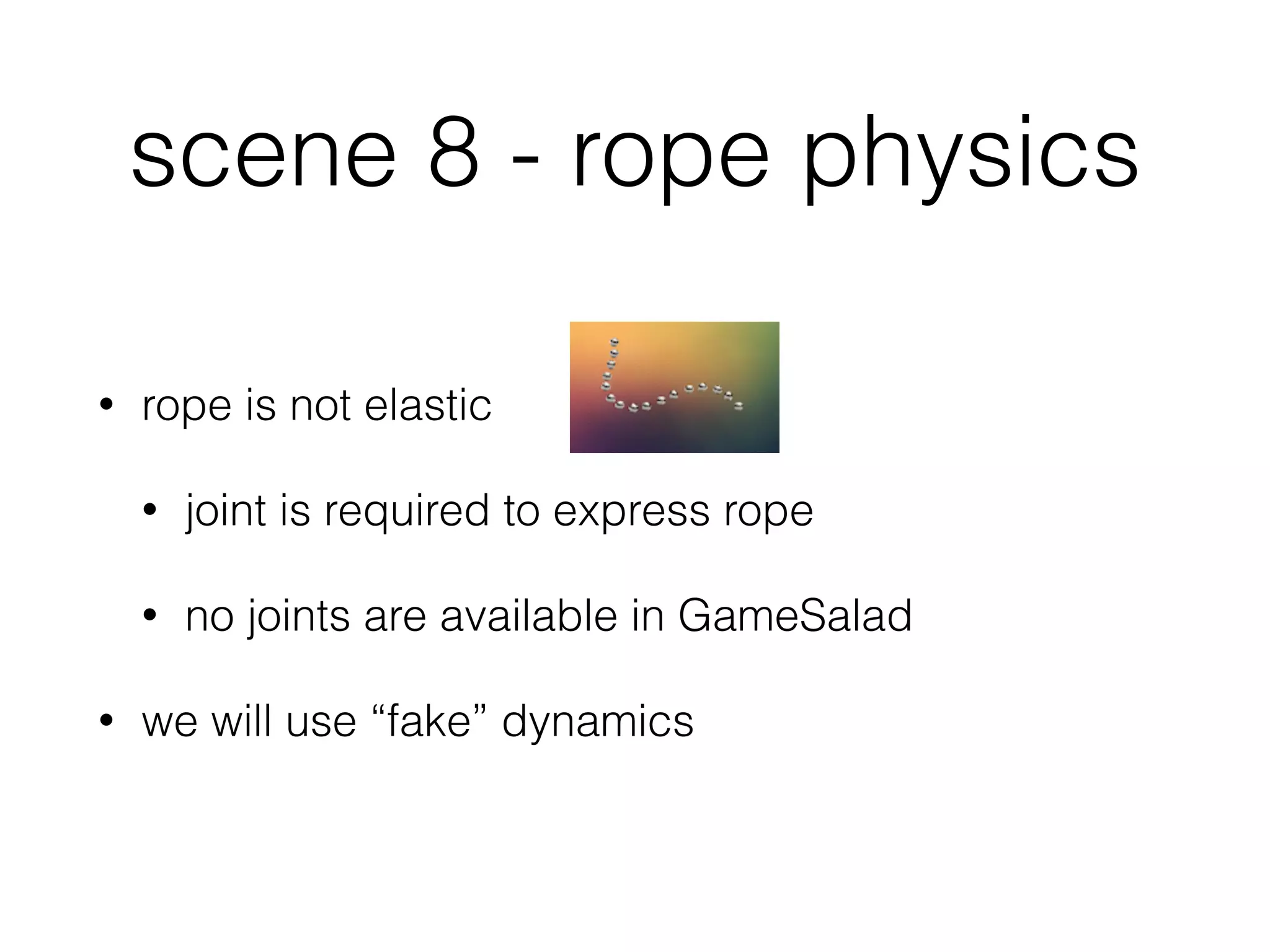 scene 8 - rope physics
• rope is not elastic
• joint is required to express rope
• no joints are available in GameSalad
• we will use “fake” dynamics
 