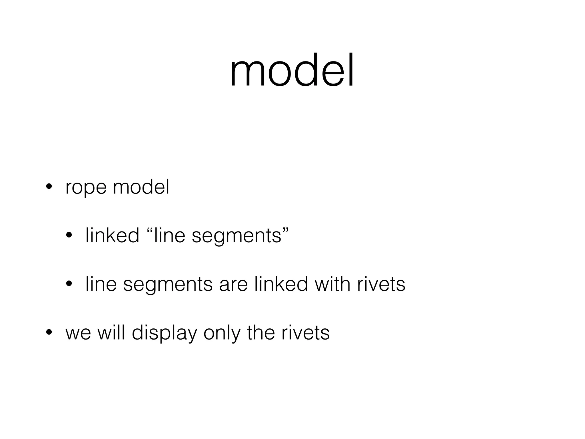 model
• rope model
• linked “line segments”
• line segments are linked with rivets
• we will display only the rivets
 