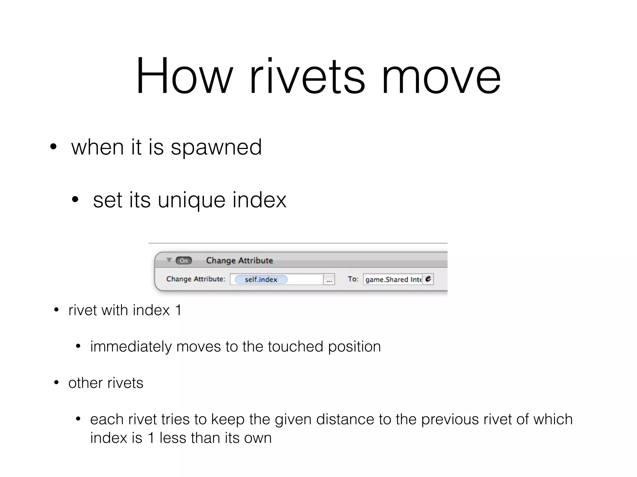 How rivets move
• when it is spawned
• set its unique index
• rivet with index 1
• immediately moves to the touched position
• other rivets
• each rivet tries to keep the given distance to the previous rivet of which
index is 1 less than its own
 
