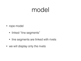 model
• rope model
• linked “line segments”
• line segments are linked with rivets
• we will display only the rivets
 