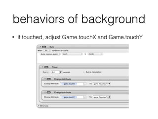 behaviors of background
• if touched, adjust Game.touchX and Game.touchY
 