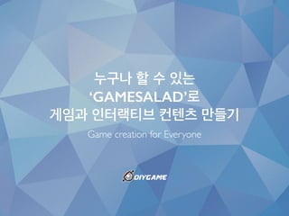 누구나 할 수 있는
‘GAMESALAD’로
게임과 인터랙티브 컨텐츠 만들기
Game creation for Everyone
 