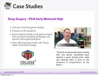 Case Studies
Doug Gregory - PSJA Early Memorial High

• 3rd year teaching game design
• Classes of 20 students
• Each stud...